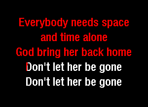 Everybody needs space
and time alone
God bring her back home
Don't let her be gone
Don't let her be gone