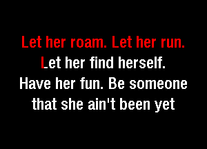 Let her roam. Let her run.
Let her find herself.
Have her fun. Be someone
that she ain't been yet