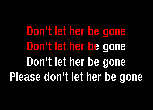 Don't let her be gone
Don't let her be gone

Don't let her be gone
Please don't let her be gone