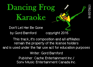 Dancing Frog 4
Karaoke

Don't Let Her Be Gone
by Gord Bamford copyright 2016

This track, it's composition and all affiliates
remain the property of the license holders

and is used under the fair use act for education purposes

Writeri Gord Bamford

Publsheri Cache Entertainment Inc.)
Sonv Music Entertainment Canada Inc.

9 l OZJZOIAI