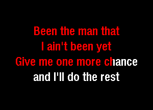 Been the man that
I ain't been yet

Give me one more chance
and I'll do the rest