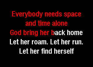 Everybody needs space
and time alone
God bring her back home
Let her roam. Let her run.
Let her find herself