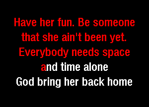 Have her fun. Be someone
that she ain't been yet.
Everybody needs space

and time alone

God bring her back home