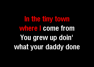 In the tiny town
where I come from

You grew up doin'
what your daddy done