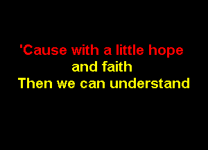 'Cause with a little hope
and faith

Then we can understand