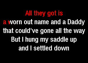 All they got is
a worn out name and a Daddy
that could've gone all the way
But I hung my saddle up
and I settled down