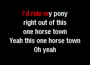 I'd ride my pony
right out of this
one horse town

Yeah this one horse town
Oh yeah