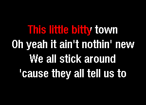 This little bitty town
Oh yeah it ain't nothin' new

We all stick around
'cause they all tell us to