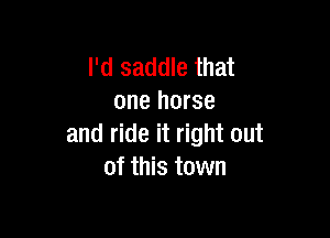 I'd saddle that
one horse

and ride it right out
of this town