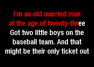 I'm an old married man
at the age of twenty-three
Got two little boys on the
baseball team. And that
might be their only ticket out