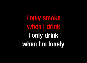 I only smoke
when I drink

I only drink
when I'm lonely