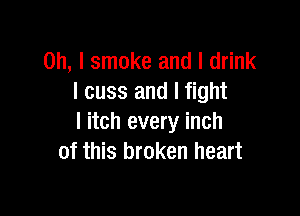 Oh, I smoke and I drink
I cuss and I fight

I itch every inch
of this broken heart