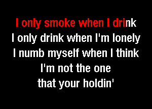I only smoke when I drink
I only drink when I'm lonely
I numb myself when I think

I'm not the one
that your holdin'