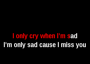 I only cry when I'm sad
I'm only sad cause I miss you