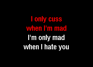 I only cuss
when I'm mad

I'm only mad
when I hate you