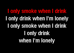 I only smoke when I drink
I only drink when I'm lonely
I only smoke when I drink

I only drink
when I'm lonely