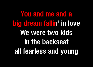 You and me and a
big dream fallin' in love
We were two kids

in the backseat
all fearless and young