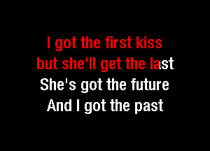 I got the first kiss
but she'll get the last

She's got the future
And I got the past