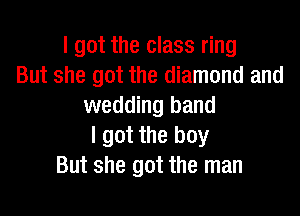 I got the class ring
But she got the diamond and
wedding band

I got the boy
But she got the man