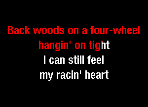 Back woods on a four-wheel
hangin' on tight

I can still feel
my racin' heart
