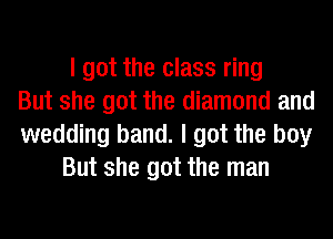 I got the class ring
But she got the diamond and
wedding band. I got the boy
But she got the man