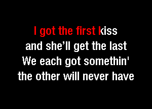 I got the first kiss
and she'll get the last

We each got somethin'
the other will never have