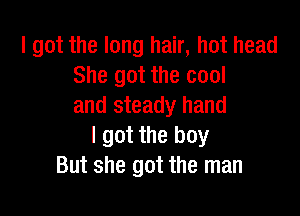 I got the long hair, hot head
She got the cool
and steady hand

I got the boy
But she got the man