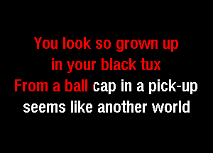 You look so grown up
in your black tux

From a ball cap in a pick-up
seems like another world