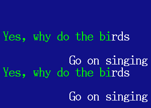 Yes, why do the birds

Go on singing
Yes, why do the birds

Go on singing