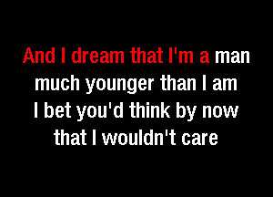 And I dream that I'm a man
much younger than I am
I bet you'd think by now
that I wouldn't care