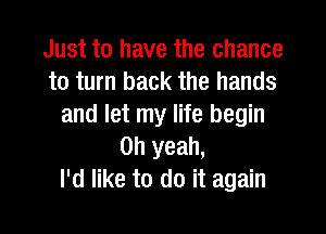 Just to have the chance
to turn back the hands
and let my life begin

Oh yeah,
I'd like to do it again