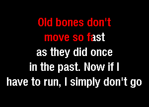 Old bones don't
move so fast
as they did once

in the past. Now if I
have to run, I simply don't go