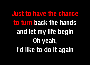 Just to have the chance
to turn back the hands
and let my life begin

Oh yeah,
I'd like to do it again