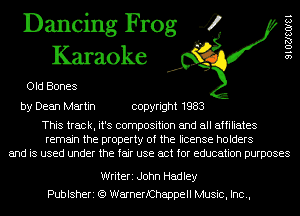 Dancing Frog 4
Karaoke

Old Bones

9 1 02180181

by Dean Martin copyright 1983

This track, it's composition and all affiliates
remain the property of the license holders
and is used under the fair use act for education purposes

Writeri John Hadley
Publsheri (Q WarnerfChappell Music, Inc.,