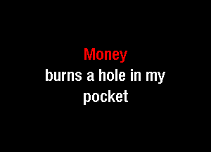 Money

burns a hole in my
pocket