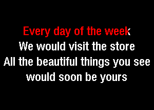 Every day of the week
We would visit the store
All the beautiful things you see
would soon be yours