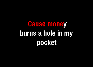 'Cause money

burns a hole in my
pocket