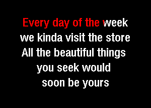 Every day of the week
we kinda visit the store
All the beautiful things

you seek would
soon be yours