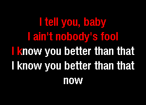 I tell you, baby
I ain't nobody's fool
I know you better than that

I know you better than that
now