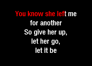 You know she left me
for another
So give her up,

let her go,
let it be