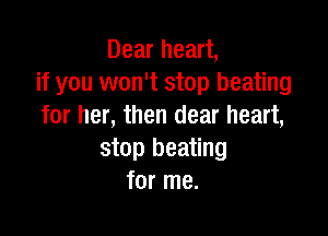 Dear heart,
if you won't stop heating
for her, then clear heart,

stop heating
for me.