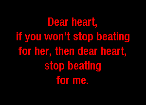 Dear heart,
if you won't stop heating
for her, then clear heart,

stop heating
for me.