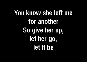 You know she left me
for another
So give her up,

let her go,
let it be