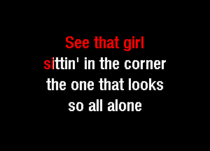 See that girl
sittin' in the corner

the one that looks
so all alone