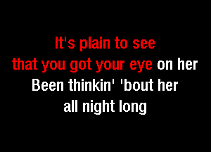 It's plain to see
that you got your eye on her

Been thinkin' 'bout her
all night long