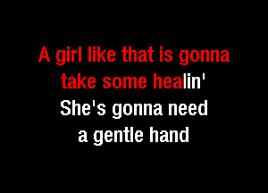 A girl like that is gonna
take some healin'

She's gonna need
a gentle hand