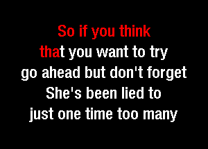 So if you think
that you want to try
go ahead but don't forget

She's been lied to
just one time too many