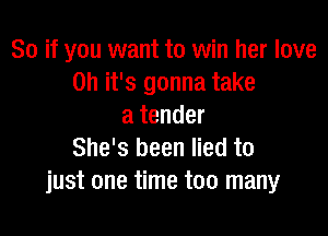 So if you want to win her love
on it's gonna take
a tender

She's been lied to
just one time too many