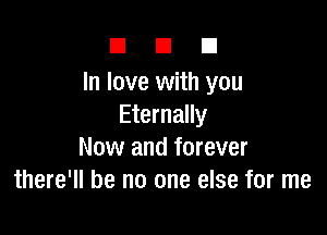 DUE!

In love with you
Eternally

Now and forever
there'll be no one else for me