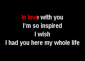 In love with you
I'm so inspired

I wish
I had you here my whole life